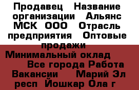 Продавец › Название организации ­ Альянс-МСК, ООО › Отрасль предприятия ­ Оптовые продажи › Минимальный оклад ­ 21 000 - Все города Работа » Вакансии   . Марий Эл респ.,Йошкар-Ола г.